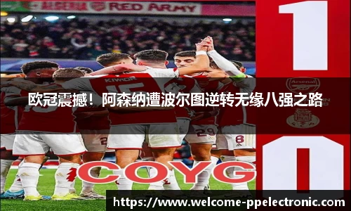 欧冠震撼！阿森纳遭波尔图逆转无缘八强之路