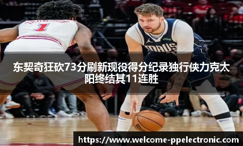 东契奇狂砍73分刷新现役得分纪录独行侠力克太阳终结其11连胜